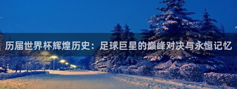 世界杯预选赛赛程表：历届世界杯辉煌历史：足球巨星的巅峰对决与永恒记忆