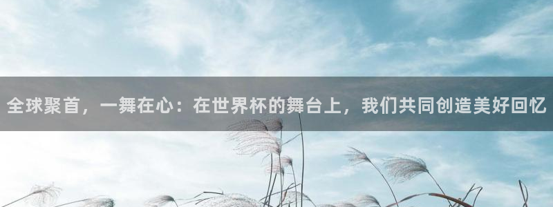 欧洲世界杯预选赛赛程：全球聚首，一舞在心：在世界杯的舞台上，我们共同创造美好回忆